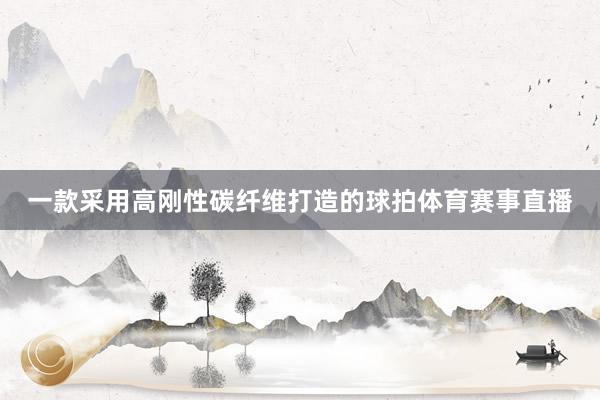 一款采用高刚性碳纤维打造的球拍体育赛事直播