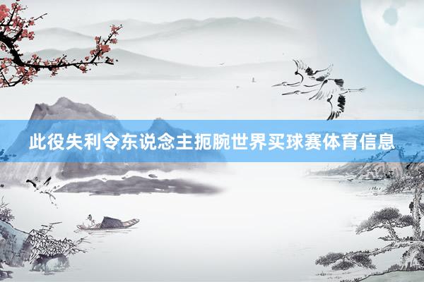 此役失利令东说念主扼腕世界买球赛体育信息