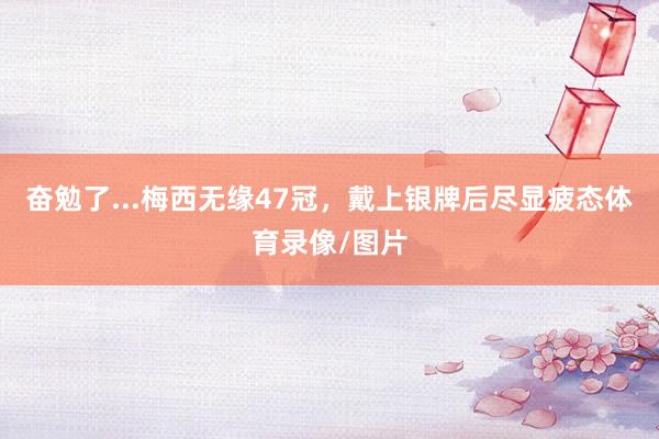 奋勉了...梅西无缘47冠，戴上银牌后尽显疲态体育录像/图片