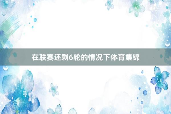 在联赛还剩6轮的情况下体育集锦