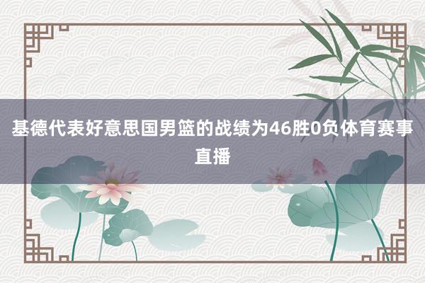 基德代表好意思国男篮的战绩为46胜0负体育赛事直播