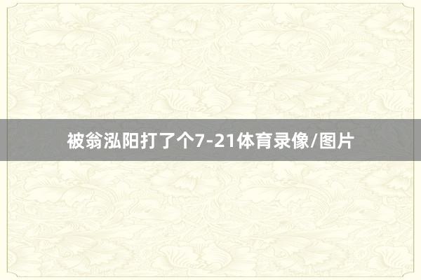 被翁泓阳打了个7-21体育录像/图片