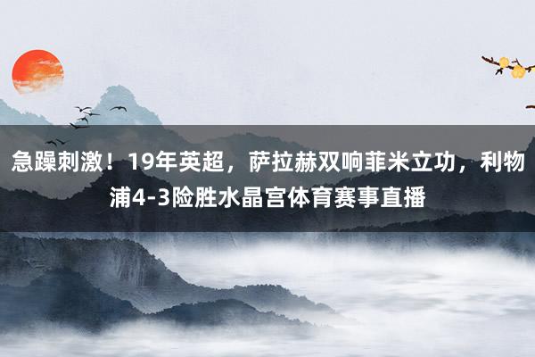急躁刺激！19年英超，萨拉赫双响菲米立功，利物浦4-3险胜水晶宫体育赛事直播