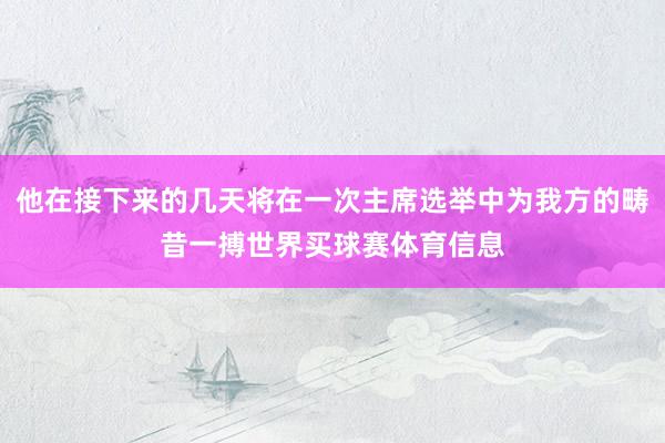 他在接下来的几天将在一次主席选举中为我方的畴昔一搏世界买球赛体育信息