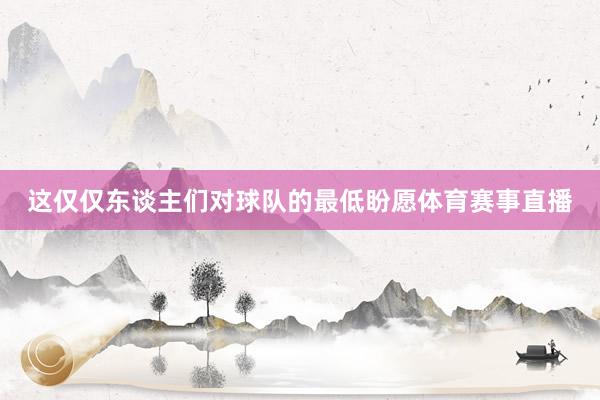 这仅仅东谈主们对球队的最低盼愿体育赛事直播