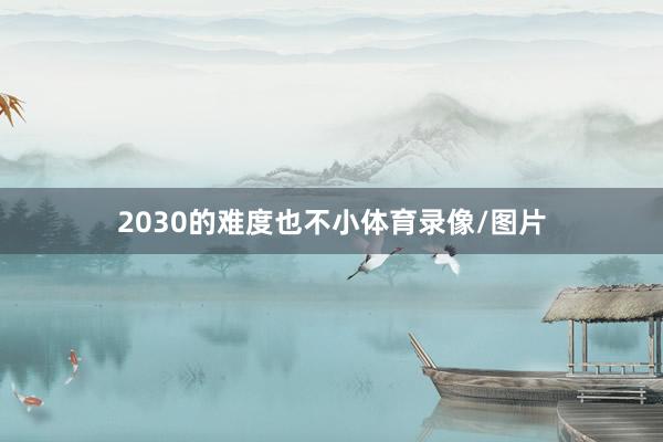 2030的难度也不小体育录像/图片