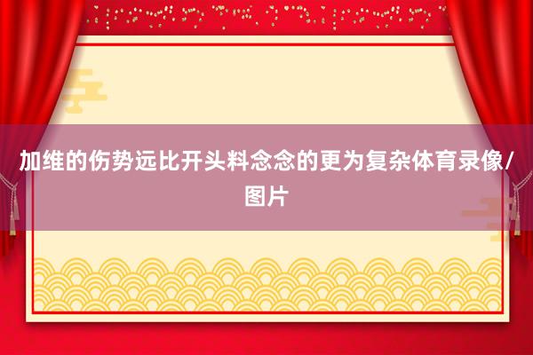 加维的伤势远比开头料念念的更为复杂体育录像/图片