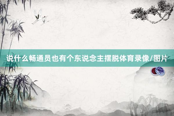 说什么畅通员也有个东说念主摆脱体育录像/图片