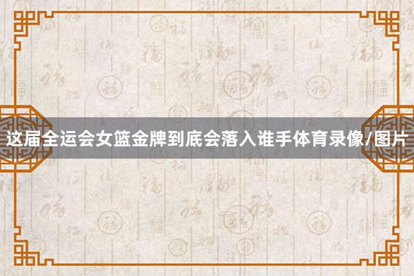 这届全运会女篮金牌到底会落入谁手体育录像/图片