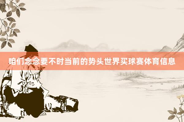 咱们念念要不时当前的势头世界买球赛体育信息