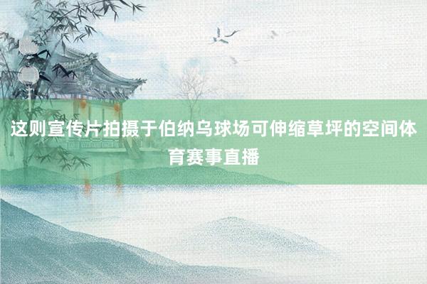 这则宣传片拍摄于伯纳乌球场可伸缩草坪的空间体育赛事直播