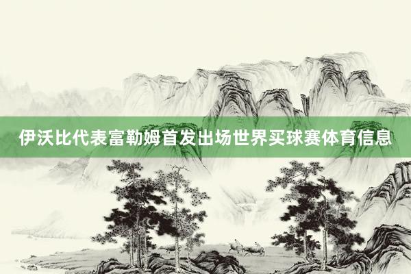 伊沃比代表富勒姆首发出场世界买球赛体育信息
