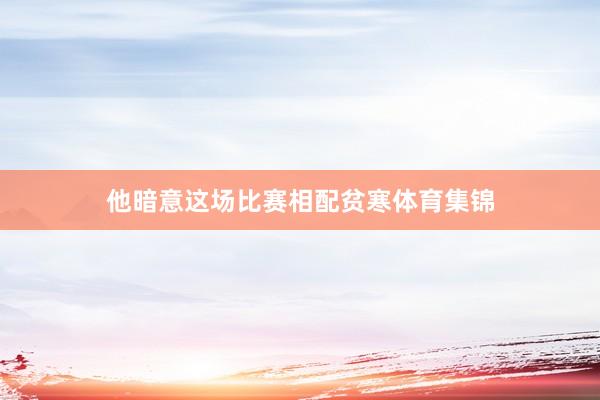 他暗意这场比赛相配贫寒体育集锦