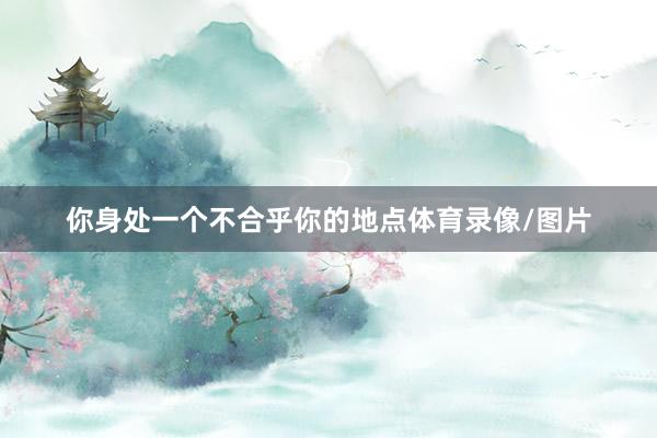 你身处一个不合乎你的地点体育录像/图片