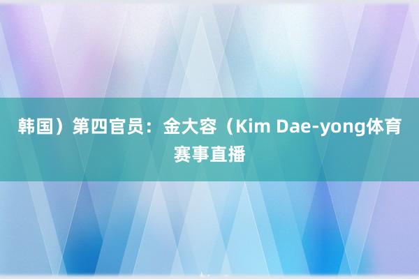 韩国）第四官员：金大容（Kim Dae-yong体育赛事直播