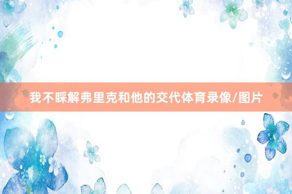 我不睬解弗里克和他的交代体育录像/图片