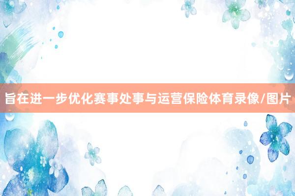 旨在进一步优化赛事处事与运营保险体育录像/图片