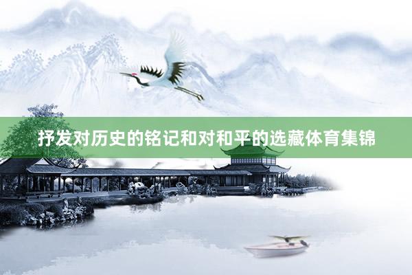 抒发对历史的铭记和对和平的选藏体育集锦