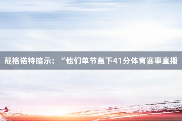 戴格诺特暗示：“他们单节轰下41分体育赛事直播