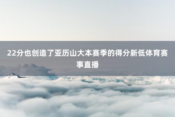 22分也创造了亚历山大本赛季的得分新低体育赛事直播