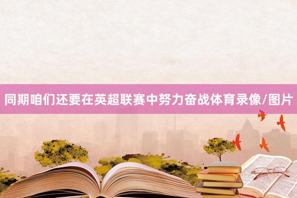 同期咱们还要在英超联赛中努力奋战体育录像/图片