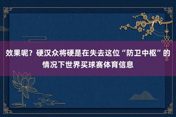 效果呢？硬汉众将硬是在失去这位“防卫中枢”的情况下世界买球赛体育信息