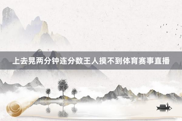 上去晃两分钟连分数王人摸不到体育赛事直播