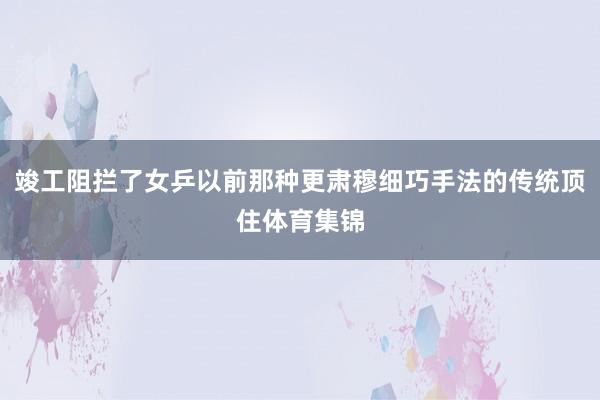 竣工阻拦了女乒以前那种更肃穆细巧手法的传统顶住体育集锦