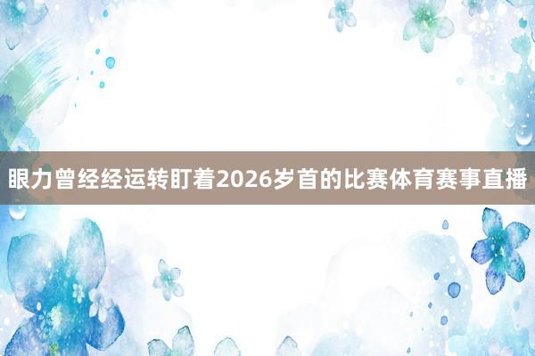 眼力曾经经运转盯着2026岁首的比赛体育赛事直播