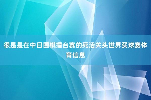 很是是在中日围棋擂台赛的死活关头世界买球赛体育信息