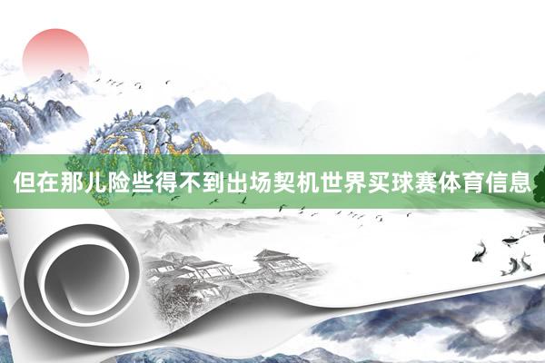 但在那儿险些得不到出场契机世界买球赛体育信息