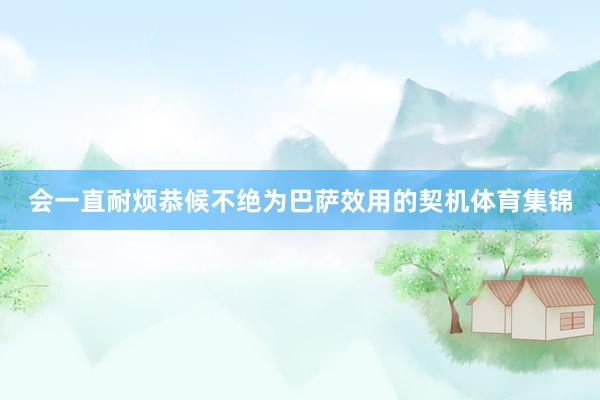 会一直耐烦恭候不绝为巴萨效用的契机体育集锦