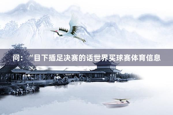 问：“目下插足决赛的话世界买球赛体育信息