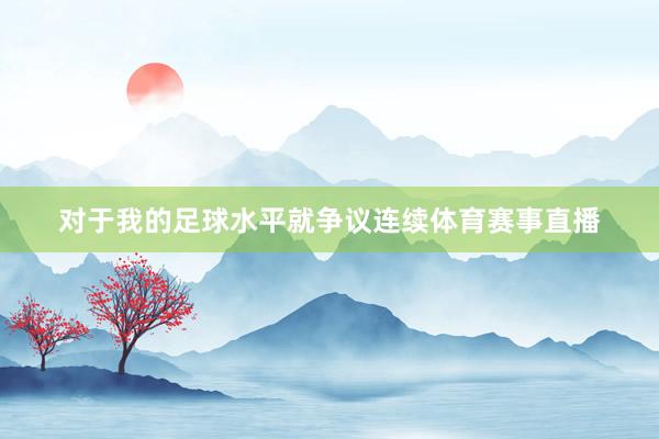 对于我的足球水平就争议连续体育赛事直播