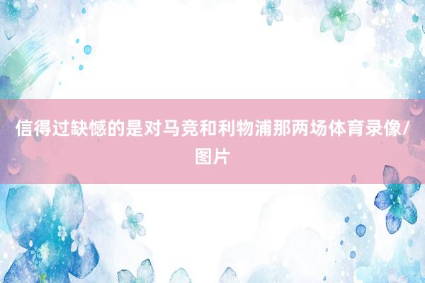信得过缺憾的是对马竞和利物浦那两场体育录像/图片