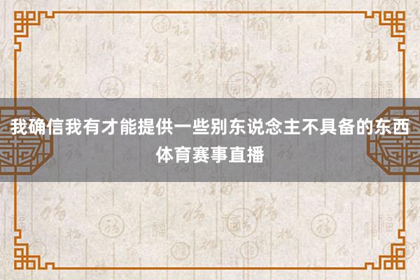 我确信我有才能提供一些别东说念主不具备的东西体育赛事直播