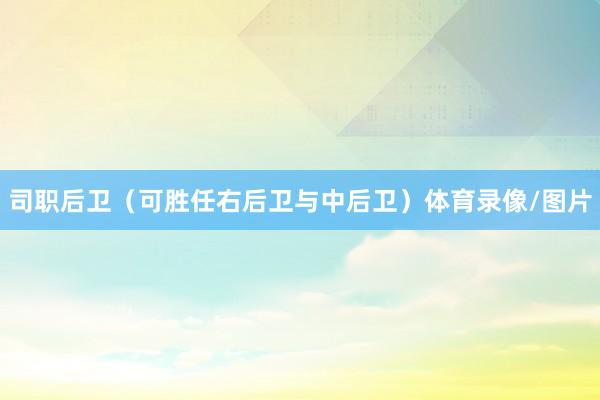 司职后卫（可胜任右后卫与中后卫）体育录像/图片