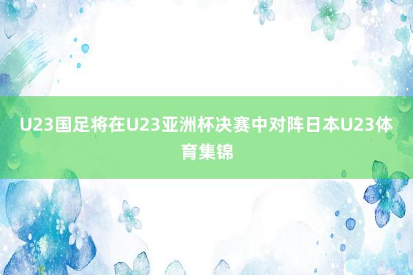 U23国足将在U23亚洲杯决赛中对阵日本U23体育集锦