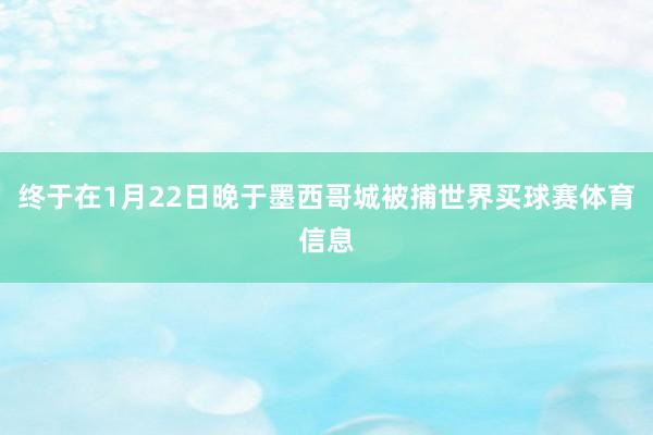 终于在1月22日晚于墨西哥城被捕世界买球赛体育信息