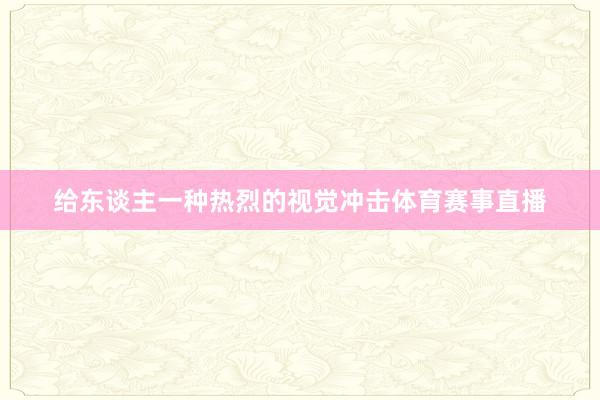 给东谈主一种热烈的视觉冲击体育赛事直播