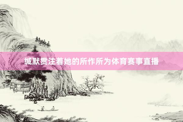 缄默贯注着她的所作所为体育赛事直播