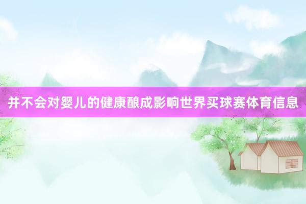 并不会对婴儿的健康酿成影响世界买球赛体育信息