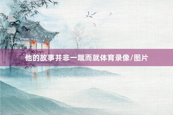 他的故事并非一蹴而就体育录像/图片