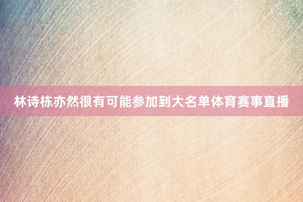 林诗栋亦然很有可能参加到大名单体育赛事直播