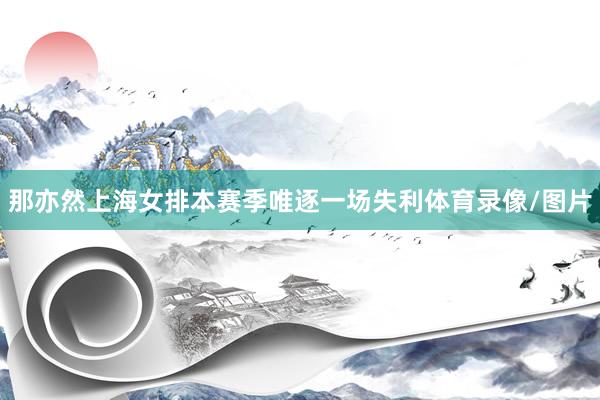 那亦然上海女排本赛季唯逐一场失利体育录像/图片