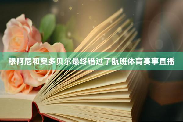 穆阿尼和奥多贝尔最终错过了航班体育赛事直播