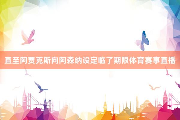 直至阿贾克斯向阿森纳设定临了期限体育赛事直播