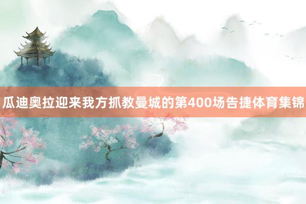 瓜迪奥拉迎来我方抓教曼城的第400场告捷体育集锦