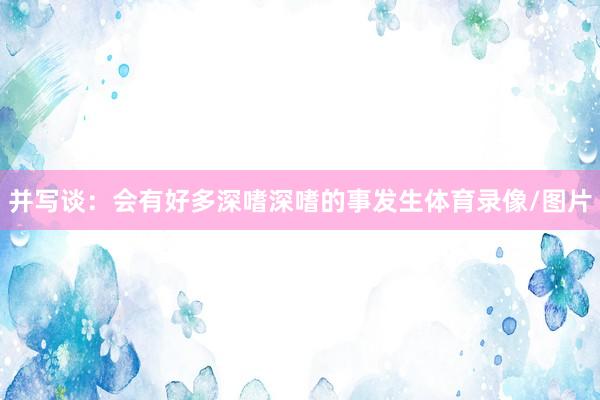 并写谈：会有好多深嗜深嗜的事发生体育录像/图片