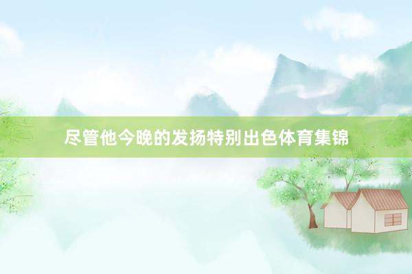 尽管他今晚的发扬特别出色体育集锦